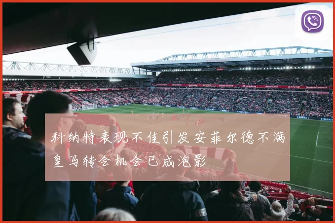 科纳特表现不佳引发安菲尔德不满皇马转会机会已成泡影
