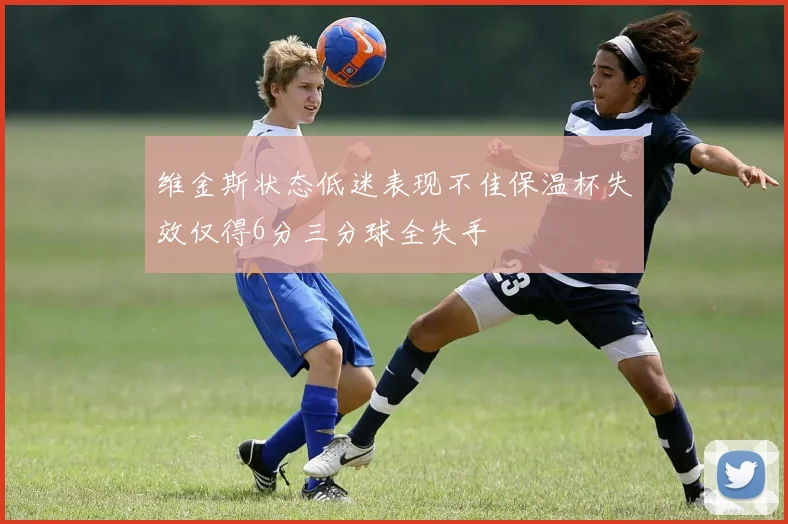 维金斯状态低迷表现不佳保温杯失效仅得6分三分球全失手