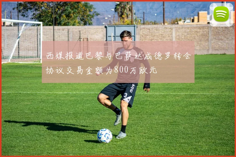西媒报道巴黎与巴萨达成德罗转会协议交易金额为800万欧元