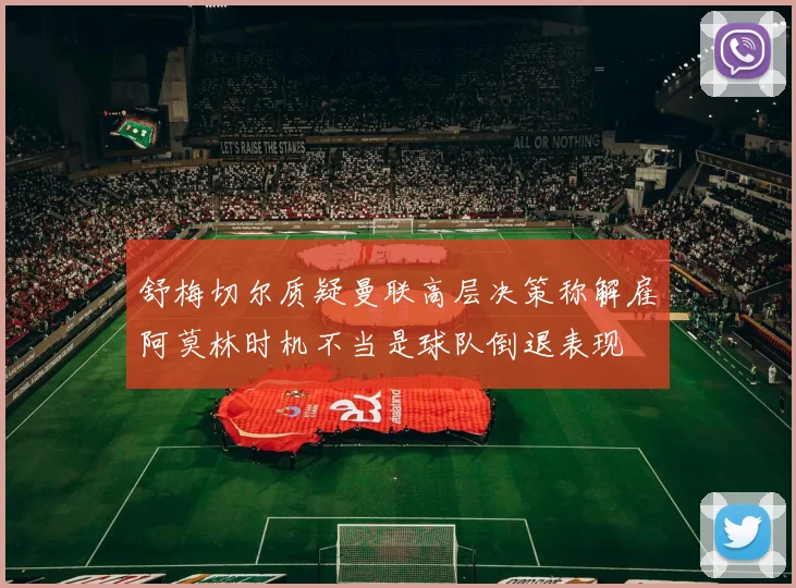 舒梅切尔质疑曼联高层决策称解雇阿莫林时机不当是球队倒退表现