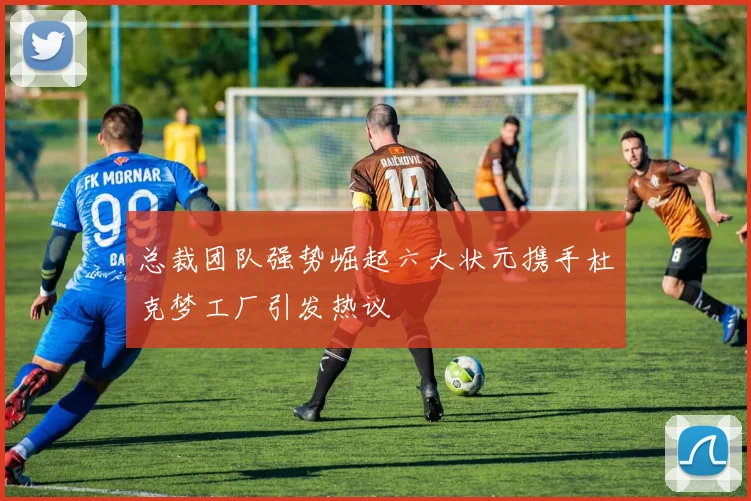 总裁团队强势崛起六大状元携手杜克梦工厂引发热议