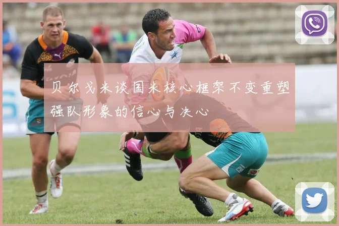 贝尔戈米谈国米核心框架不变重塑强队形象的信心与决心