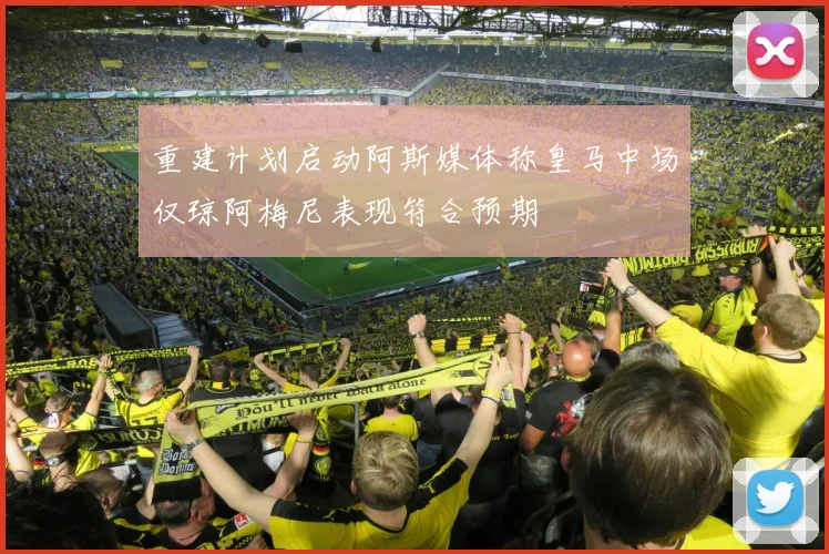 重建计划启动阿斯媒体称皇马中场仅琼阿梅尼表现符合预期