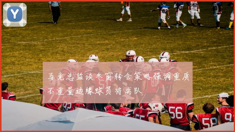 马竞总监谈冬窗转会策略强调重质不重量边缘球员将离队