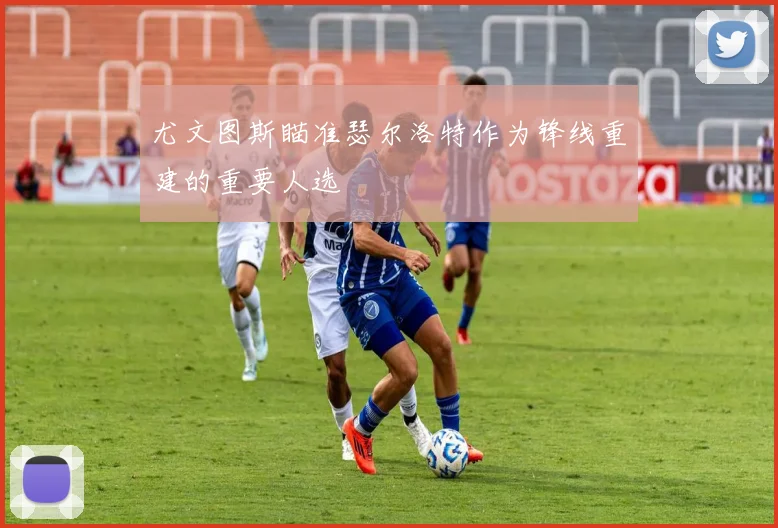 尤文图斯瞄准瑟尔洛特作为锋线重建的重要人选