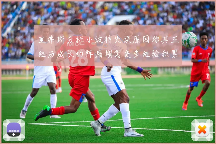 里弗斯分析小波特失误原因称其正经历成长的阵痛期需更多经验积累