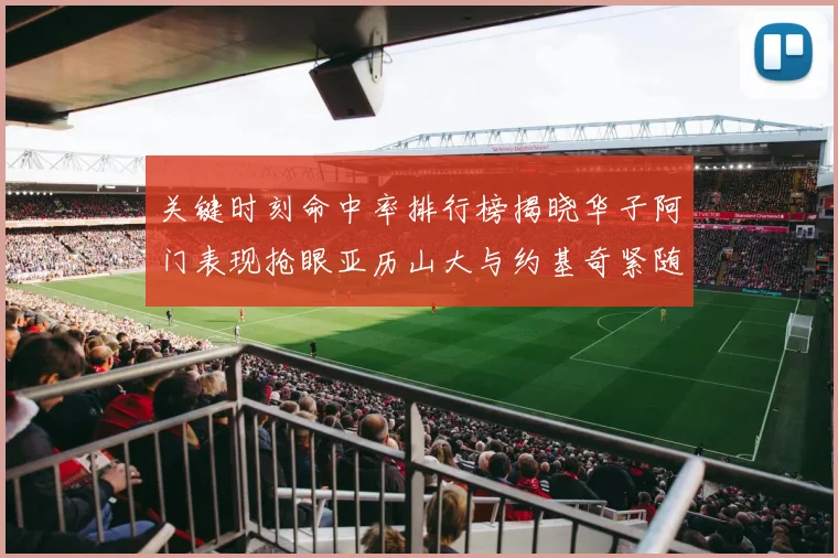 关键时刻命中率排行榜揭晓华子阿门表现抢眼亚历山大与约基奇紧随其后