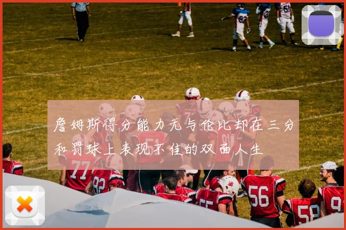 詹姆斯得分能力无与伦比却在三分和罚球上表现不佳的双面人生