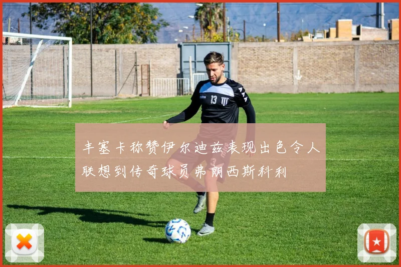 丰塞卡称赞伊尔迪兹表现出色令人联想到传奇球员弗朗西斯科利