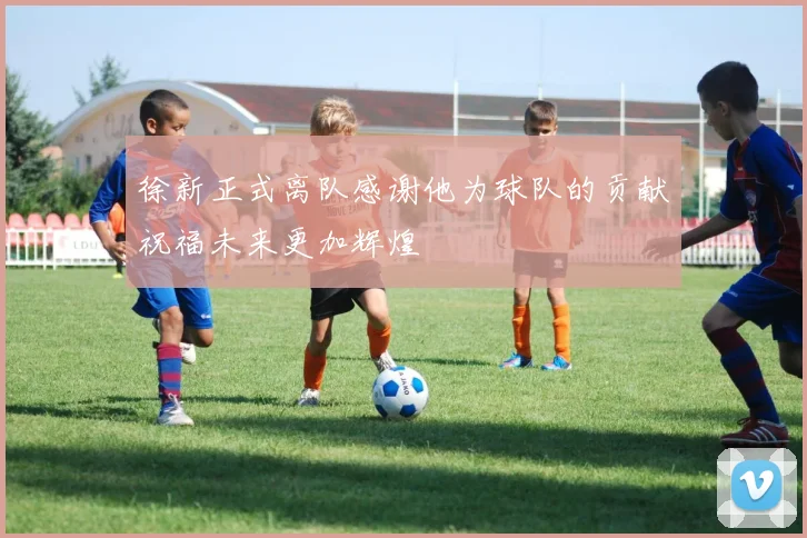 徐新正式离队感谢他为球队的贡献祝福未来更加辉煌