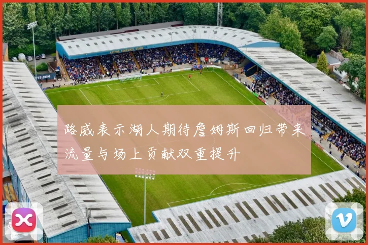 路威表示湖人期待詹姆斯回归带来流量与场上贡献双重提升