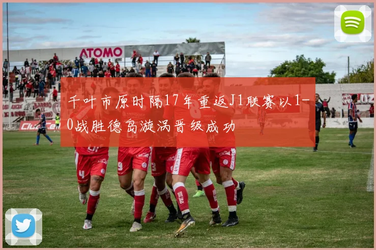 千叶市原时隔17年重返J1联赛以1-0战胜德岛漩涡晋级成功