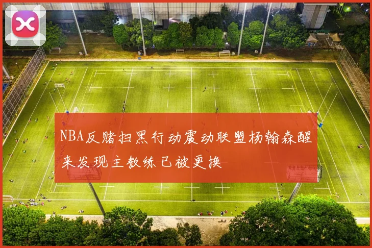 NBA反赌扫黑行动震动联盟杨翰森醒来发现主教练已被更换