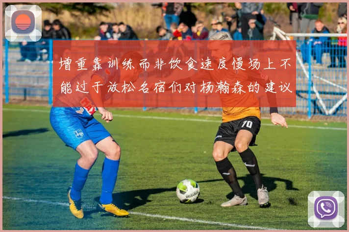 增重靠训练而非饮食速度慢场上不能过于放松名宿们对杨瀚森的建议