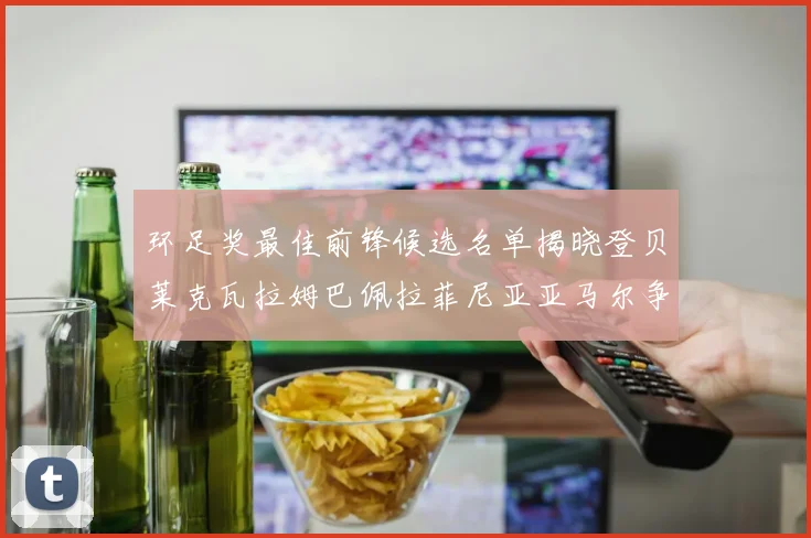 环足奖最佳前锋候选名单揭晓登贝莱克瓦拉姆巴佩拉菲尼亚亚马尔争夺荣耀