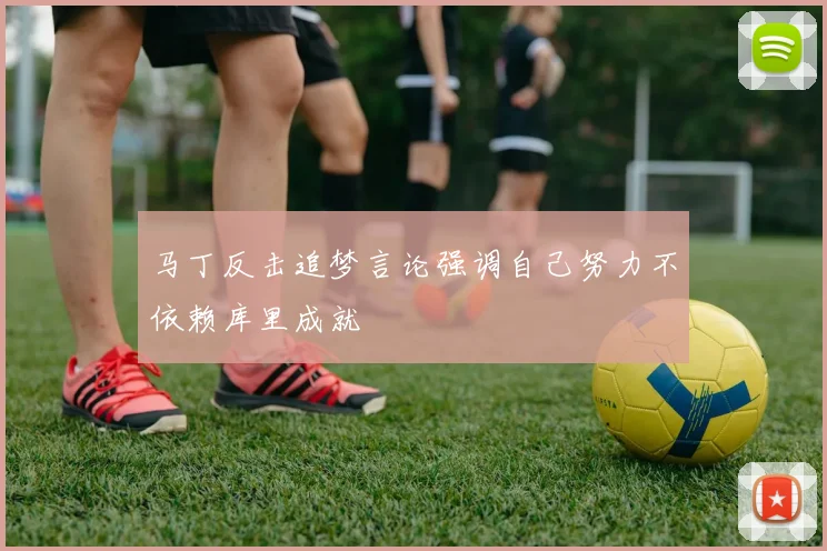 马丁反击追梦言论强调自己努力不依赖库里成就