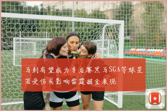 马刺有望成为季后赛黑马SGA等球星若受伤或影响雷霆掘金表现