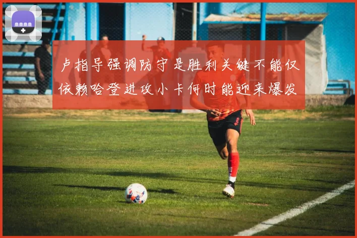 卢指导强调防守是胜利关键不能仅依赖哈登进攻小卡何时能迎来爆发成疑