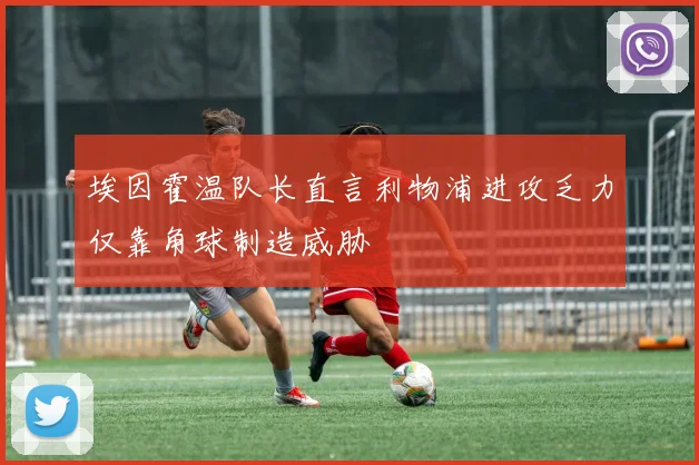 埃因霍温队长直言利物浦进攻乏力仅靠角球制造威胁