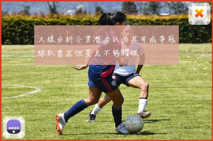 火媒分析小贾潜力认为其可成争冠球队首发但星光不够耀眼