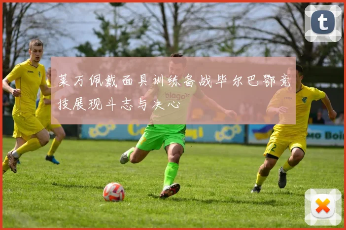 莱万佩戴面具训练备战毕尔巴鄂竞技展现斗志与决心