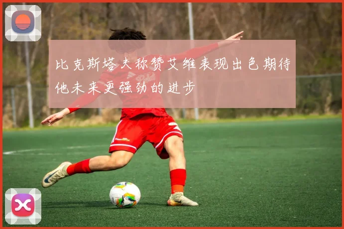 比克斯塔夫称赞艾维表现出色期待他未来更强劲的进步