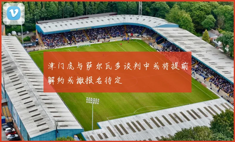 津门虎与萨尔瓦多谈判中或将提前解约或撤报名待定
