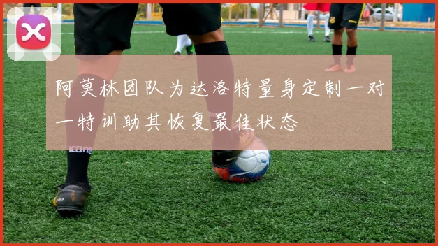 阿莫林团队为达洛特量身定制一对一特训助其恢复最佳状态