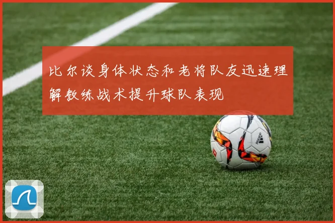 比尔谈身体状态和老将队友迅速理解教练战术提升球队表现