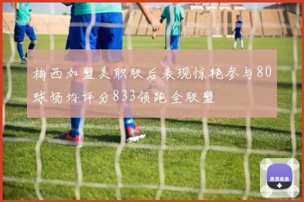梅西加盟美职联后表现惊艳参与80球场均评分833领跑全联盟