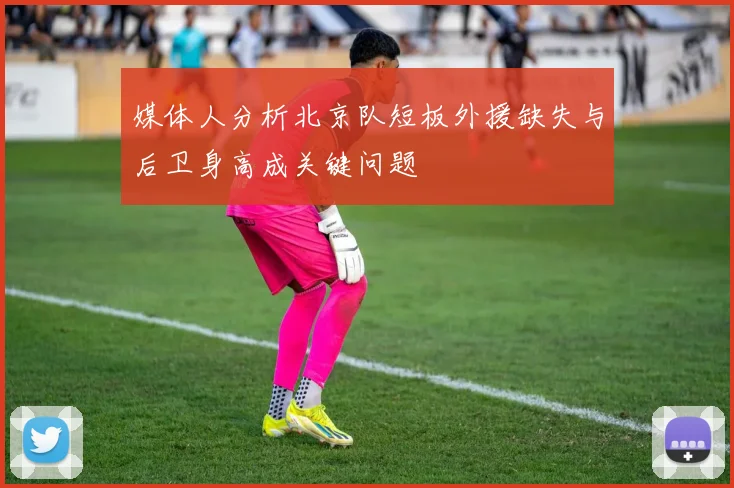 媒体人分析北京队短板外援缺失与后卫身高成关键问题