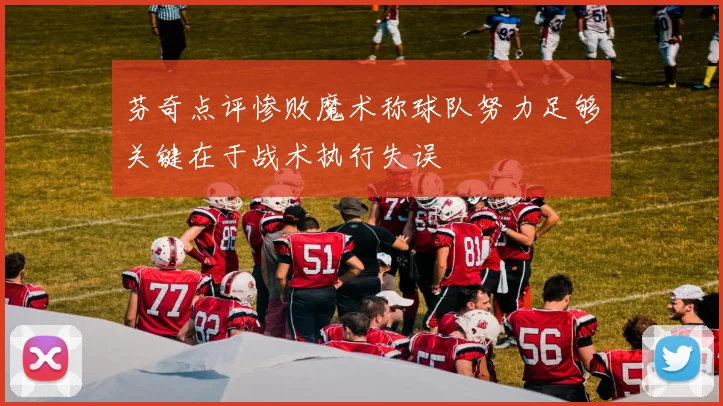 芬奇点评惨败魔术称球队努力足够关键在于战术执行失误