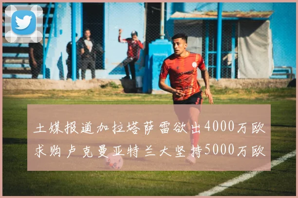 土媒报道加拉塔萨雷欲出4000万欧求购卢克曼亚特兰大坚持5000万欧要价