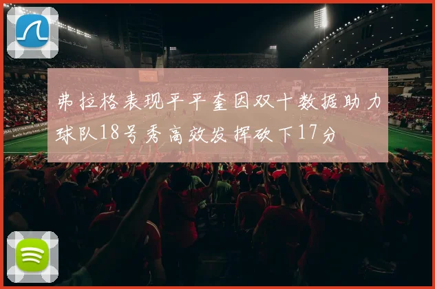 弗拉格表现平平奎因双十数据助力球队18号秀高效发挥砍下17分