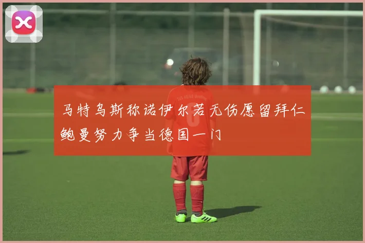 马特乌斯称诺伊尔若无伤愿留拜仁鲍曼努力争当德国一门