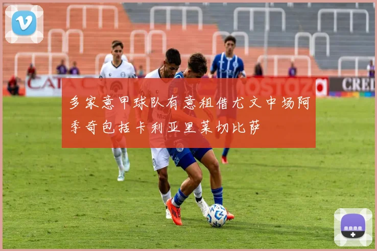 多家意甲球队有意租借尤文中场阿季奇包括卡利亚里莱切比萨