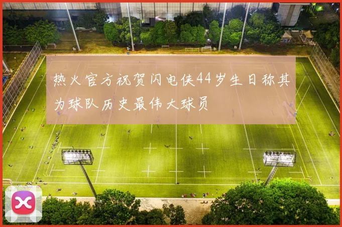 热火官方祝贺闪电侠44岁生日称其为球队历史最伟大球员