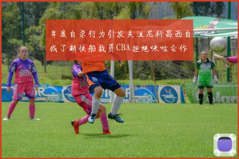年度自杀行为引发关注尼科昌西自我了断快船裁员CBA拒绝咪咕合作