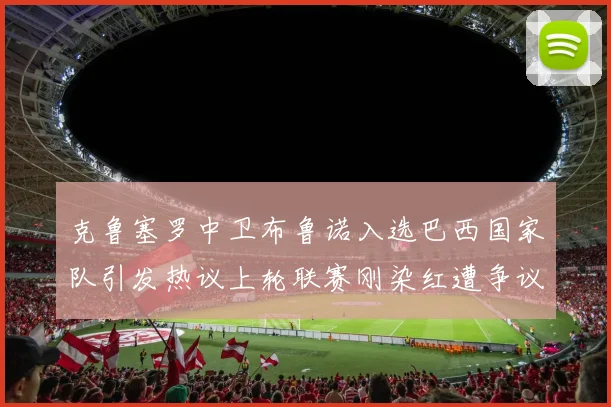 克鲁塞罗中卫布鲁诺入选巴西国家队引发热议上轮联赛刚染红遭争议