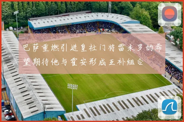 巴萨重燃引进皇社门将雷米罗的希望期待他与霍安形成互补组合