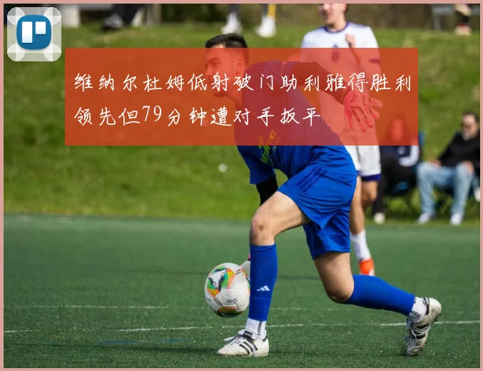 维纳尔杜姆低射破门助利雅得胜利领先但79分钟遭对手扳平