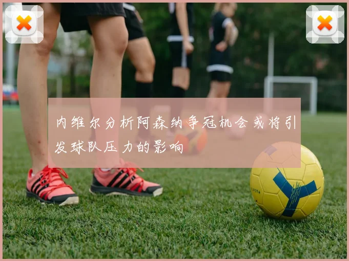 内维尔分析阿森纳争冠机会或将引发球队压力的影响