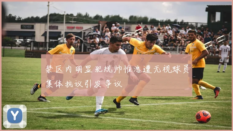 禁区内明显犯规帅惟浩遭无视球员集体抗议引发争议