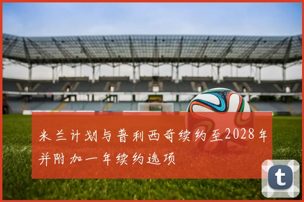 米兰计划与普利西奇续约至2028年并附加一年续约选项